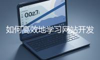 如何高效地學(xué)習(xí)網(wǎng)站開發(fā)的基礎(chǔ)知識(shí)？